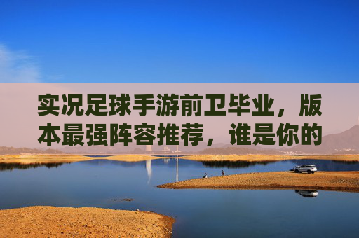 实况足球手游前卫毕业，版本最强阵容推荐，谁是你的中场核心？