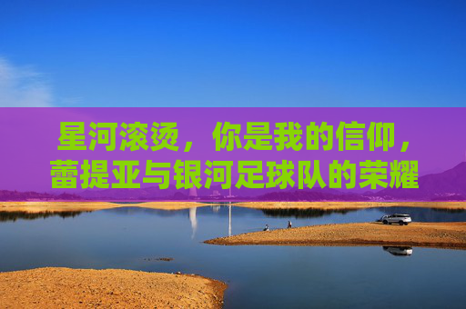 星河滚烫，你是我的信仰，蕾提亚与银河足球队的荣耀时刻