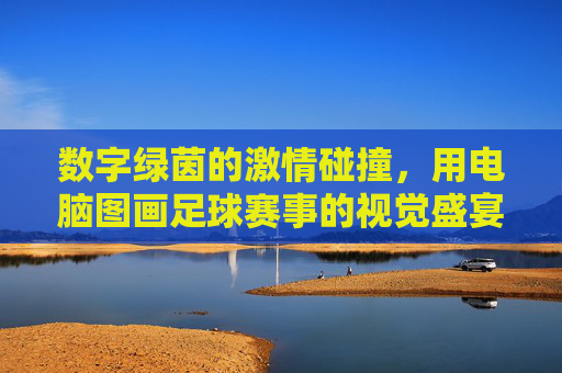数字绿茵的激情碰撞,用电脑图画足球赛事的视觉盛宴