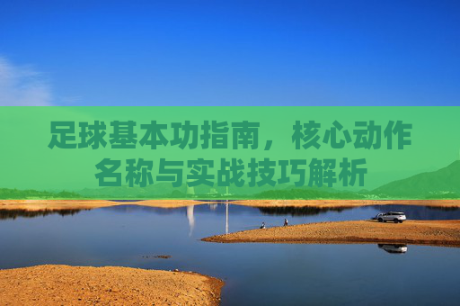 足球基本功指南,核心动作名称与实战技巧解析