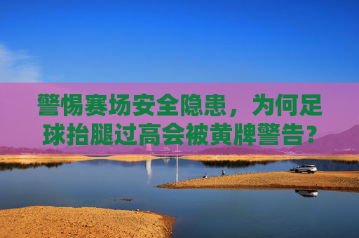 警惕赛场安全隐患,为何足球抬腿过高会被黄牌警告?