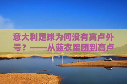 意大利足球为何没有高卢外号?——从蓝衣军团到高卢雄鸡的足球文化趣谈