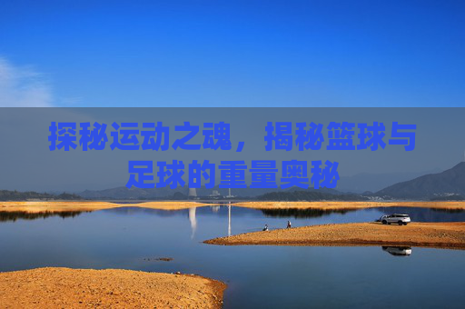 探秘运动之魂,揭秘篮球与足球的重量奥秘