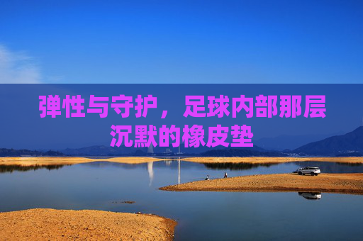 弹性与守护,足球内部那层沉默的橡皮垫