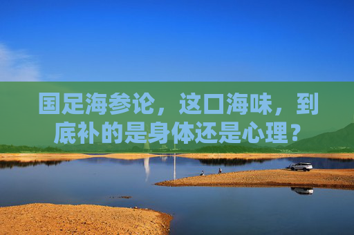 国足海参论,这口海味,到底补的是身体还是心理?