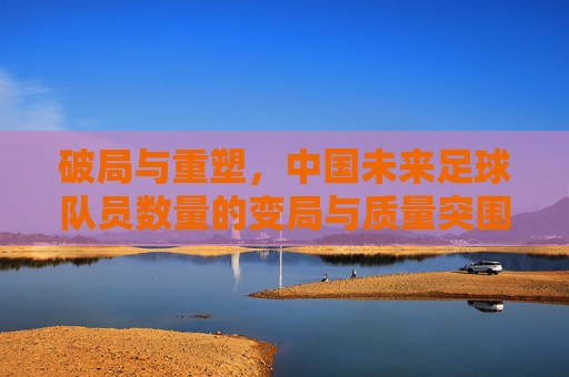 破局与重塑，中国未来足球队员数量的变局与质量突围