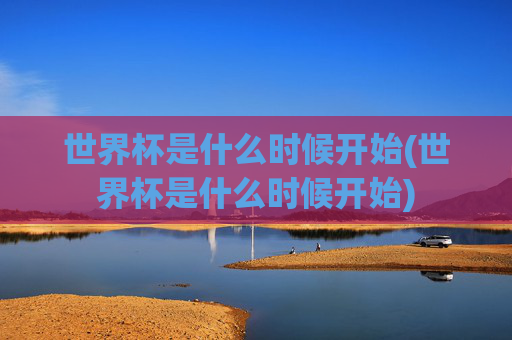 世界杯是什么时候开始(世界杯是什么时候开始)