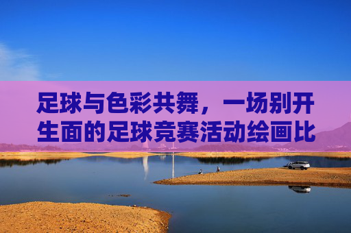 足球与色彩共舞，一场别开生面的足球竞赛活动绘画比赛