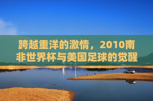 跨越重洋的激情,2010南非世界杯与美国足球的觉醒
