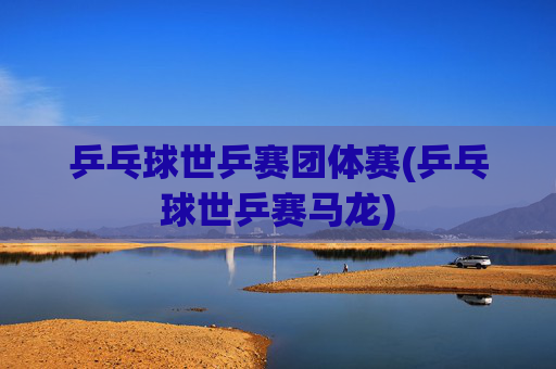 乒乓球世乒赛团体赛(乒乓球世乒赛马龙)