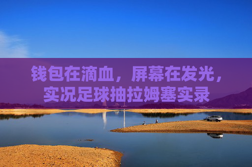 钱包在滴血,屏幕在发光,实况足球抽拉姆塞实录