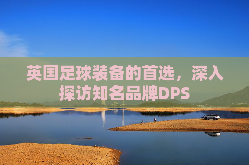 英国足球装备的首选，深入探访知名品牌DPS