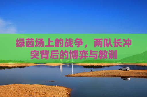 绿茵场上的战争，两队长冲突背后的博弈与教训