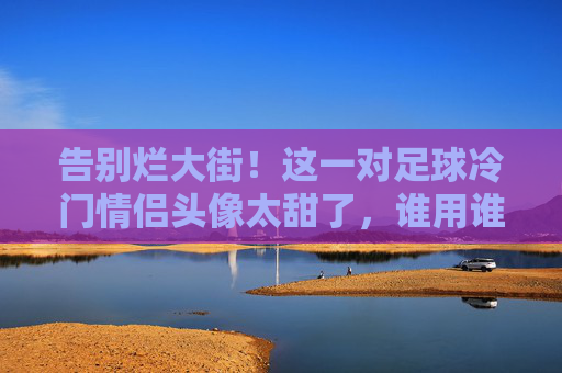 告别烂大街!这一对足球冷门情侣头像太甜了,谁用谁好看