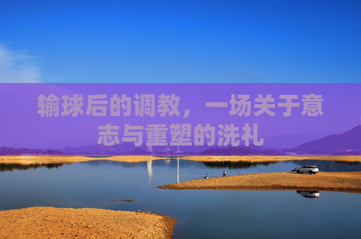 输球后的调教,一场关于意志与重塑的洗礼