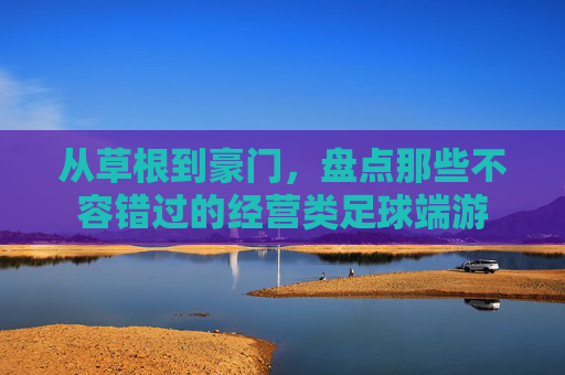 从草根到豪门,盘点那些不容错过的经营类足球端游