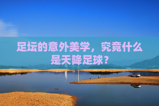 足坛的意外美学，究竟什么是天降足球？