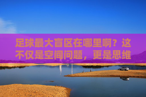 足球最大盲区在哪里啊?这不仅是空间问题,更是思维陷阱
