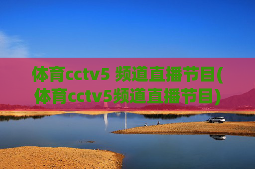 体育cctv5 频道直播节目(体育cctv5频道直播节目)