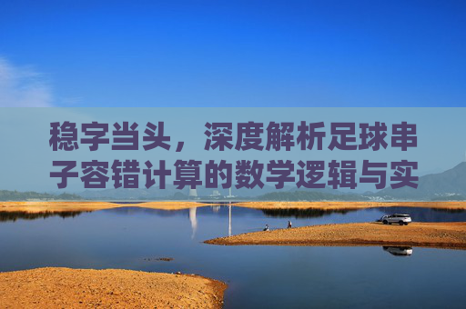 稳字当头,深度解析足球串子容错计算的数学逻辑与实战技巧