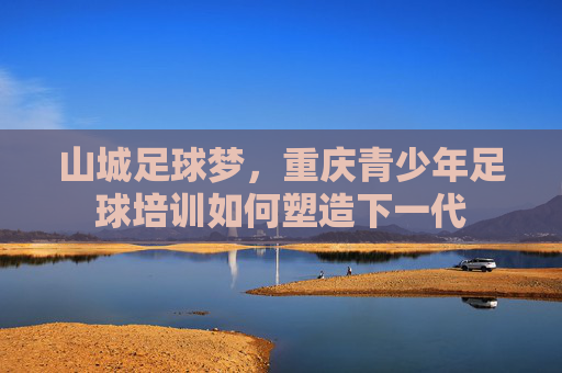 山城足球梦,重庆青少年足球培训如何塑造下一代