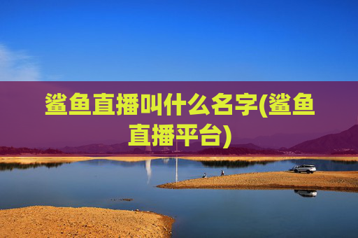鲨鱼直播叫什么名字(鲨鱼直播平台)