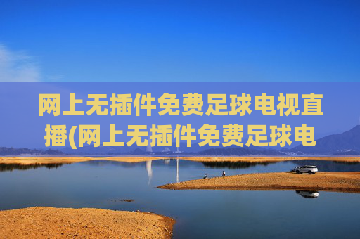 网上无插件免费足球电视直播(网上无插件免费足球电视直播app)