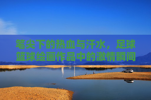 笔尖下的热血与汗水,足球篮球绘画作品中的激情瞬间