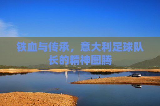 铁血与传承,意大利足球队长的精神图腾