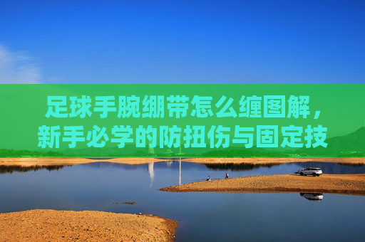 足球手腕绷带怎么缠图解,新手必学的防扭伤与固定技巧