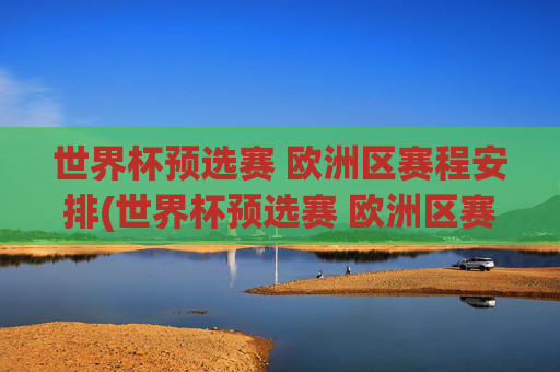 世界杯预选赛 欧洲区赛程安排(世界杯预选赛 欧洲区赛程安排表)