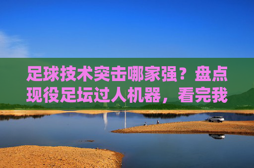 足球技术突击哪家强?盘点现役足坛过人机器,看完我服了