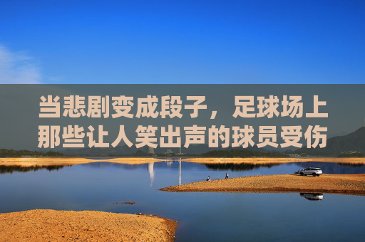 当悲剧变成段子,足球场上那些让人笑出声的球员受伤与教练表情包