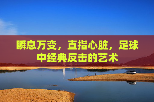 瞬息万变,直指心脏,足球中经典反击的艺术