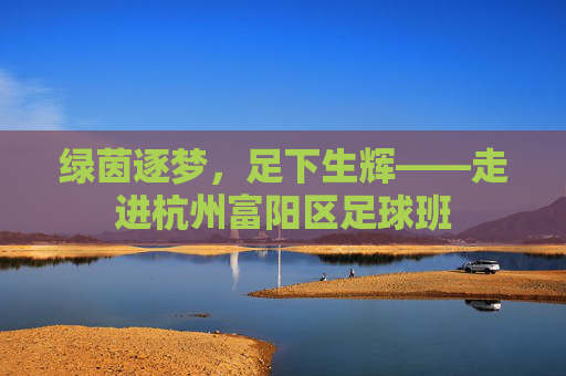 绿茵逐梦,足下生辉——走进杭州富阳区足球班