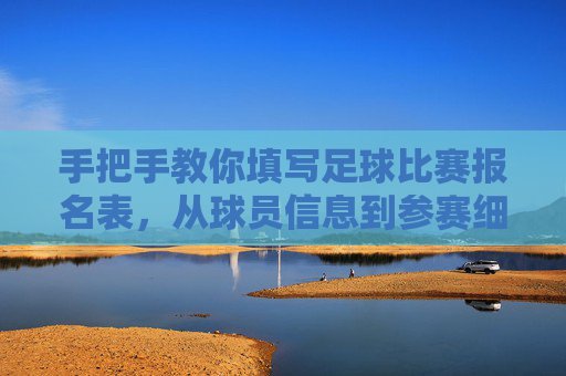 手把手教你填写足球比赛报名表,从球员信息到参赛细则全攻略