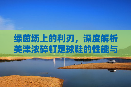 绿茵场上的利刃，深度解析美津浓碎钉足球鞋的性能与魅力