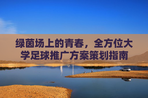 绿茵场上的青春，全方位大学足球推广方案策划指南