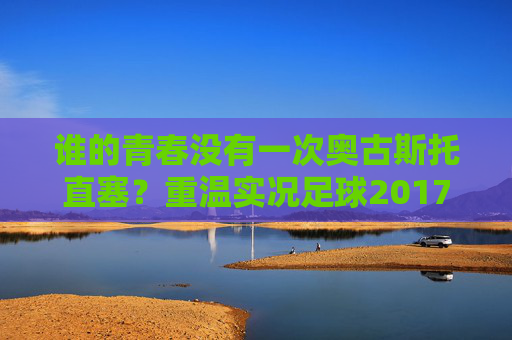 谁的青春没有一次奥古斯托直塞?重温实况足球2017里的国安王朝