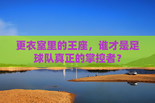 更衣室里的王座，谁才是足球队真正的掌控者？