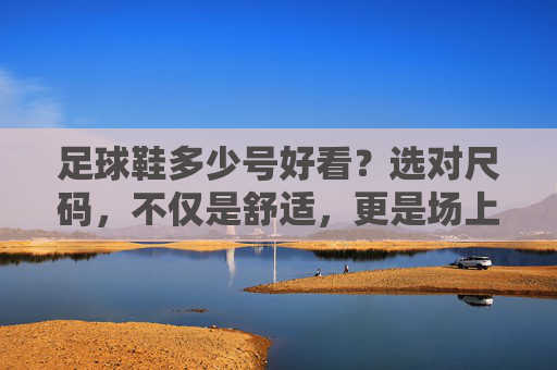 足球鞋多少号好看?选对尺码,不仅是舒适,更是场上的颜值担当