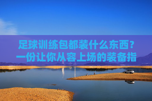 足球训练包都装什么东西？一份让你从容上场的装备指南