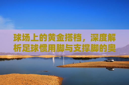 球场上的黄金搭档,深度解析足球惯用脚与支撑脚的奥秘