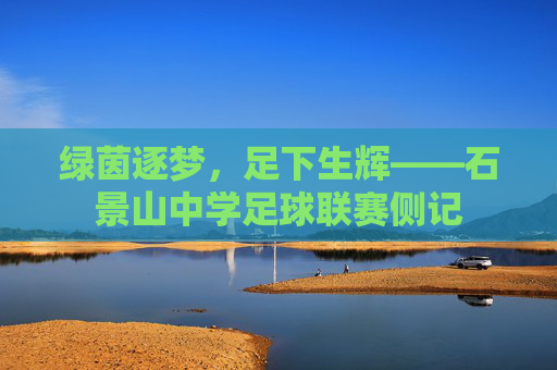 绿茵逐梦,足下生辉——石景山中学足球联赛侧记