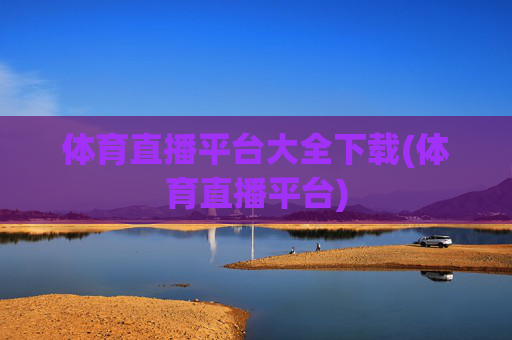体育直播平台大全下载(体育直播平台)