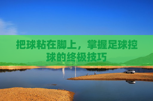 把球粘在脚上,掌握足球控球的终极技巧