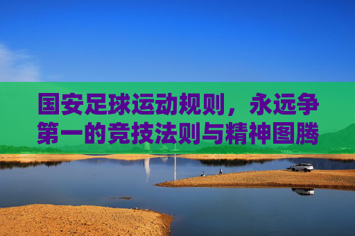 国安足球运动规则,永远争第一的竞技法则与精神图腾