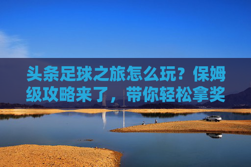 头条足球之旅怎么玩?保姆级攻略来了,带你轻松拿奖励!