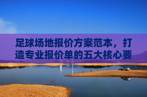 足球场地报价方案范本,打造专业报价单的五大核心要素与实操指南