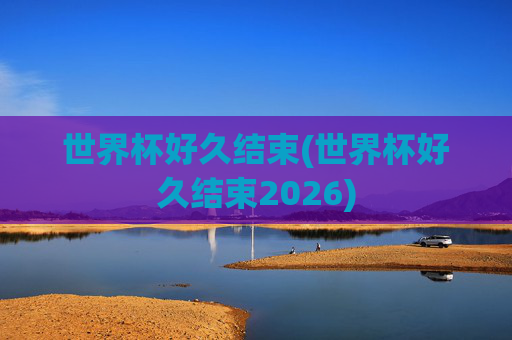 世界杯好久结束(世界杯好久结束2026)